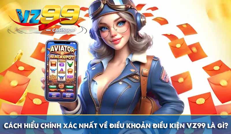 Điều khoản và điều kiện 57 Cách hiểu chính xác nhất về điều khoản và điều kiện VZ99 là gì?